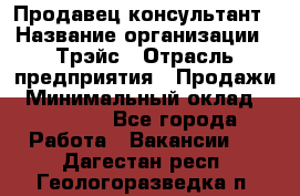 Продавец-консультант › Название организации ­ Трэйс › Отрасль предприятия ­ Продажи › Минимальный оклад ­ 30 000 - Все города Работа » Вакансии   . Дагестан респ.,Геологоразведка п.